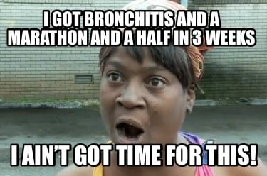 i-got-bronchitis-and-a-marathon-and-a-half-in-3-weeks-i-aint-got-time-for-this