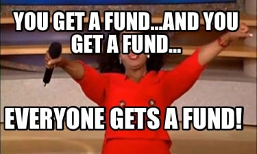 you-get-a-fundand-you-get-a-fund-everyone-gets-a-fund