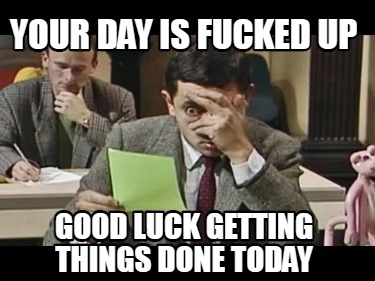 your-day-is-fucked-up-good-luck-getting-things-done-today