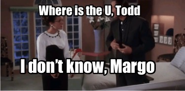 where-is-the-u-todd-i-dont-know-margo