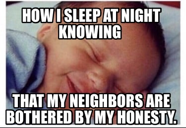 how-i-sleep-at-night-knowing-that-my-neighbors-are-bothered-by-my-honesty