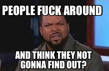 people-fuck-around-and-think-they-not-gonna-find-out