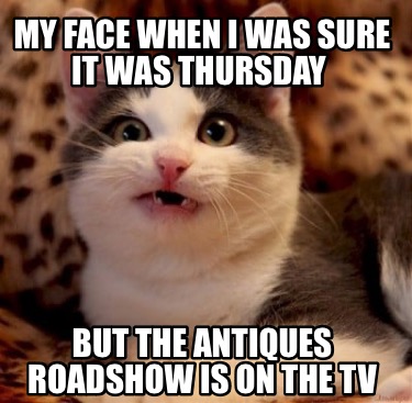 my-face-when-i-was-sure-it-was-thursday-but-the-antiques-roadshow-is-on-the-tv