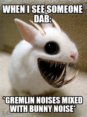 when-i-see-someone-dab-gremlin-noises-mixed-with-bunny-noise