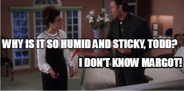 why-is-it-so-humid-and-sticky-todd-i-dont-know-margot