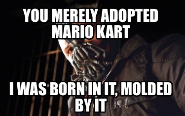 you-merely-adopted-mario-kart-i-was-born-in-it-molded-by-it