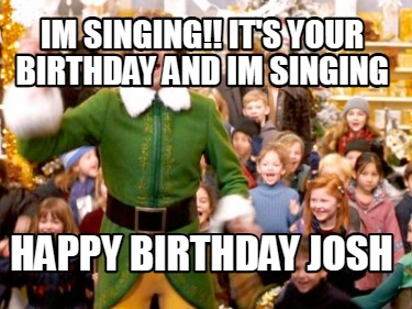 im-singing-its-your-birthday-and-im-singing-happy-birthday-josh