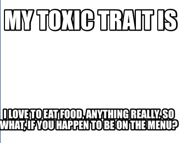 my-toxic-trait-is-i-love-to-eat-food-anything-really.-so-what-if-you-happen-to-b