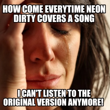 how-come-everytime-neon-dirty-covers-a-song-i-cant-listen-to-the-original-versio