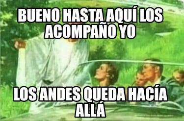 bueno-hasta-aqu-los-acompao-yo-los-andes-queda-haca-all