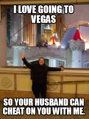 i-love-going-to-vegas-so-your-husband-can-cheat-on-you-with-me