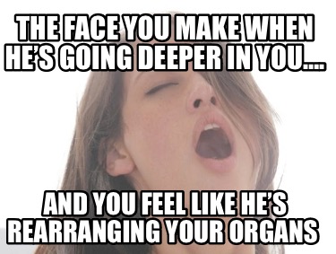 the-face-you-make-when-hes-going-deeper-in-you.-and-you-feel-like-hes-rearrangin