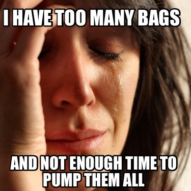 i-have-too-many-bags-and-not-enough-time-to-pump-them-all