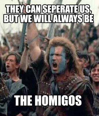 they-can-seperate-us-but-we-will-always-be-the-homigos