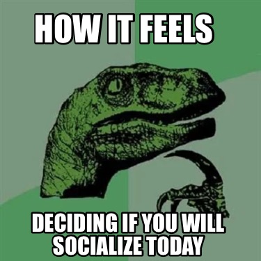 how-it-feels-deciding-if-you-will-socialize-today