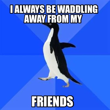 i-always-be-waddling-away-from-my-friends
