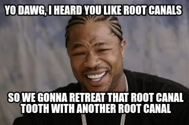 yo-dawg-i-heard-you-like-root-canals-so-we-gonna-retreat-that-root-canal-tooth-w
