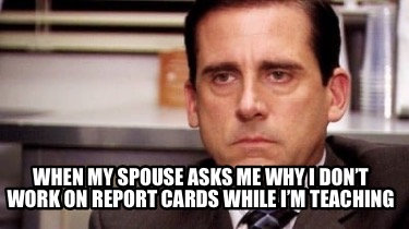 when-my-spouse-asks-me-why-i-dont-work-on-report-cards-while-im-teaching