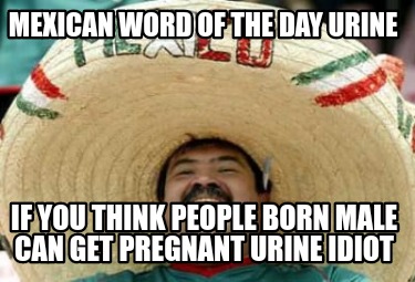 mexican-word-of-the-day-urine-if-you-think-people-born-male-can-get-pregnant-uri