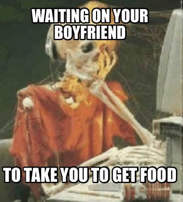 waiting-on-your-boyfriend-to-take-you-to-get-food