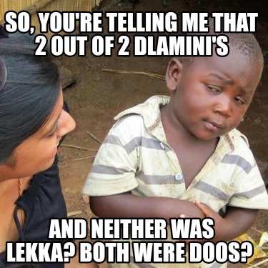 so-youre-telling-me-that-2-out-of-2-dlaminis-and-neither-was-lekka-both-were-doo