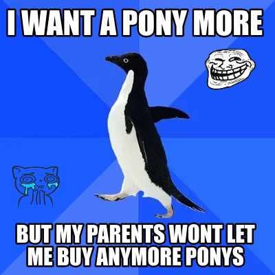 i-want-a-pony-more-but-my-parents-wont-let-me-buy-anymore-ponys