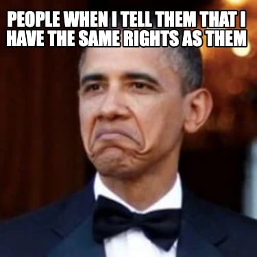 people-when-i-tell-them-that-i-have-the-same-rights-as-them