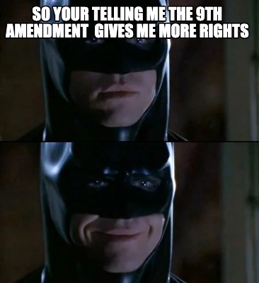 so-your-telling-me-the-9th-amendment-gives-me-more-rights40806