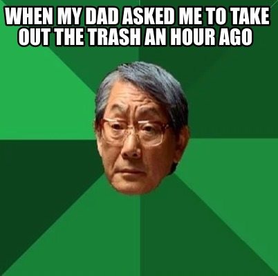 when-my-dad-asked-me-to-take-out-the-trash-an-hour-ago