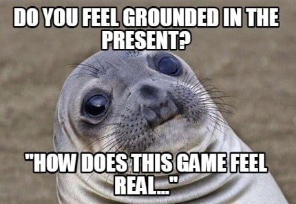 do-you-feel-grounded-in-the-present-how-does-this-game-feel-real