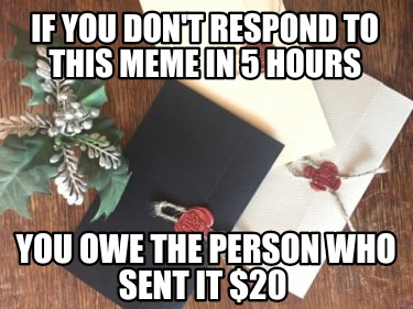 if-you-dont-respond-to-this-meme-in-5-hours-you-owe-the-person-who-sent-it-20