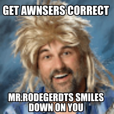 get-awnsers-correct-mr.rodegerdts-smiles-down-on-you
