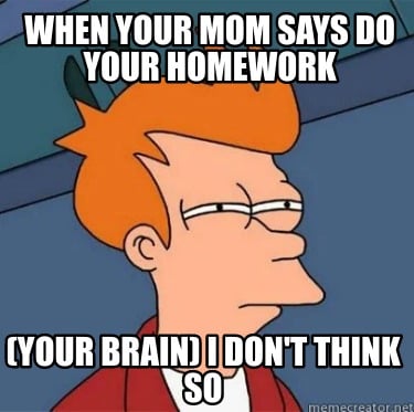 when-your-mom-says-do-your-homework-your-brain-i-dont-think-so