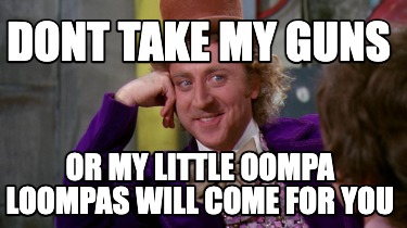 dont-take-my-guns-or-my-little-oompa-loompas-will-come-for-you