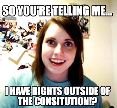so-youre-telling-me...-i-have-rights-outside-of-the-consitution