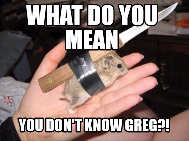 what-do-you-mean-you-dont-know-greg