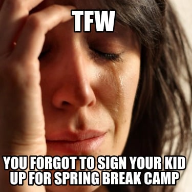 tfw-you-forgot-to-sign-your-kid-up-for-spring-break-camp