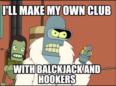 ill-make-my-own-club-with-balckjack-and-hookers
