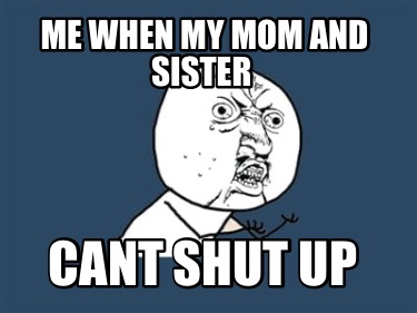 me-when-my-mom-and-sister-cant-shut-up