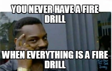 you-never-have-a-fire-drill-when-everything-is-a-fire-drill