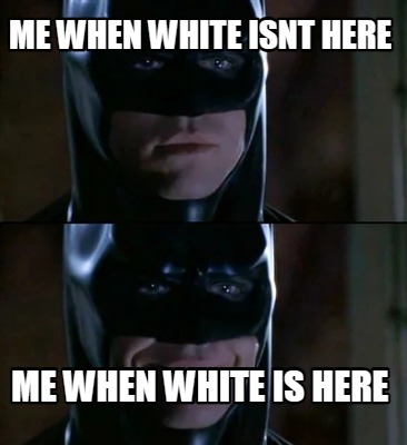 me-when-white-isnt-here-me-when-white-is-here