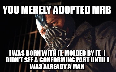 you-merely-adopted-mrb-i-was-born-with-it-molded-by-it.-i-didnt-see-a-conforming