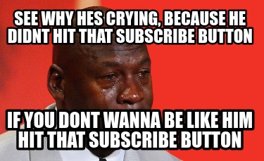 see-why-hes-crying-because-he-didnt-hit-that-subscribe-button-if-you-dont-wanna-