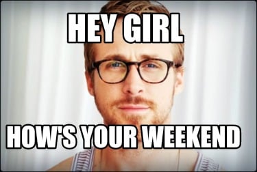 hey-girl-hows-your-weekend