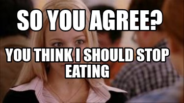 so-you-agree-you-think-i-should-stop-eating