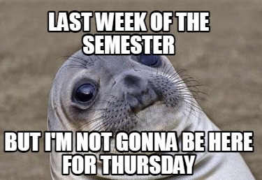 last-week-of-the-semester-but-im-not-gonna-be-here-for-thursday