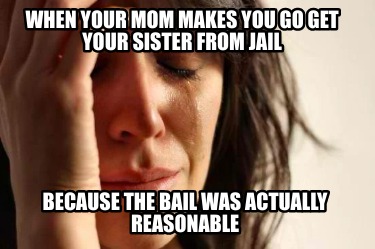 when-your-mom-makes-you-go-get-your-sister-from-jail-because-the-bail-was-actual