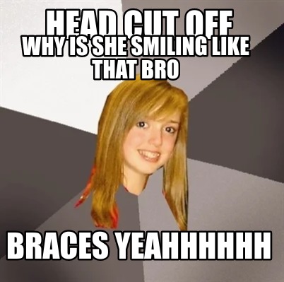 head-cut-off-braces-yeahhhhhh-why-is-she-smiling-like-that-bro