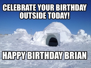 celebrate-your-birthday-outside-today-happy-birthday-brian