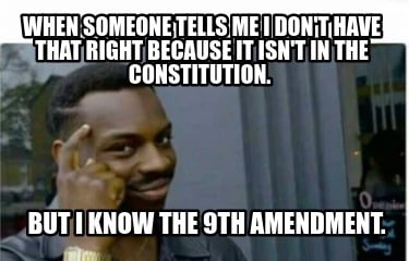 when-someone-tells-me-i-dont-have-that-right-because-it-isnt-in-the-constitution